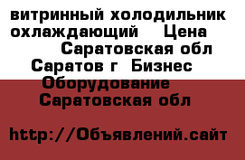 витринный холодильник охлаждающий  › Цена ­ 12 000 - Саратовская обл., Саратов г. Бизнес » Оборудование   . Саратовская обл.